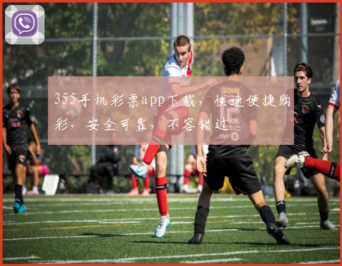 355手机彩票app下载，快速便捷购彩，安全可靠，不容错过