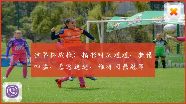 世界杯战报：精彩对决连连，激情四溢，悬念迭起，谁将问鼎冠军