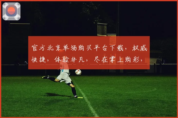官方北京单场购买平台下载，权威快捷，体验非凡，尽在掌上购彩，一键下载，轻松中奖