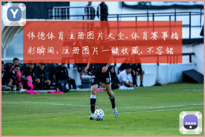 伟德体育注册图片大全,体育赛事精彩瞬间,注册图片一键收藏,不容错过
