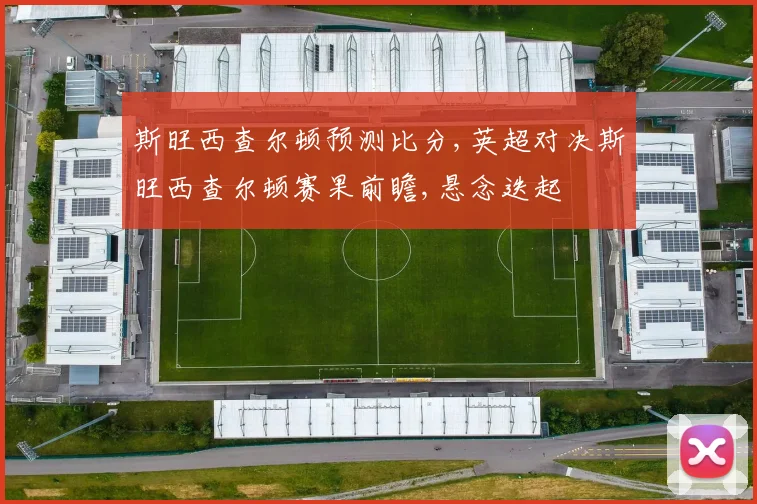 斯旺西查尔顿预测比分,英超对决斯旺西查尔顿赛果前瞻,悬念迭起