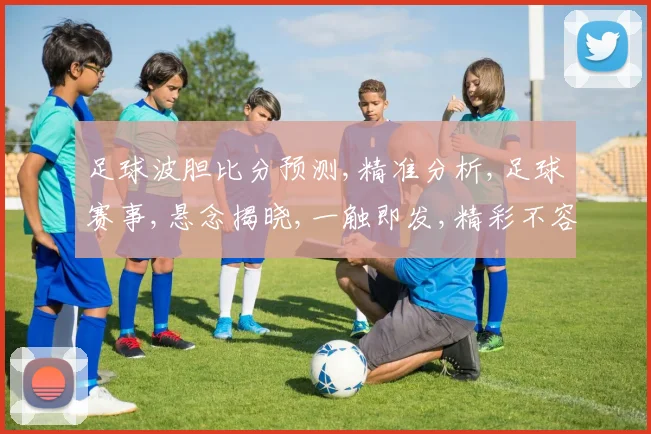足球波胆比分预测,精准分析,足球赛事,悬念揭晓,一触即发,精彩不容错过,敬请期待。