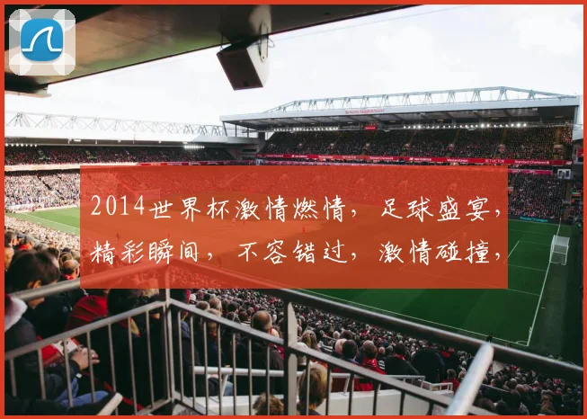 2014世界杯激情燃情，足球盛宴，精彩瞬间，不容错过，激情碰撞，共赏精彩