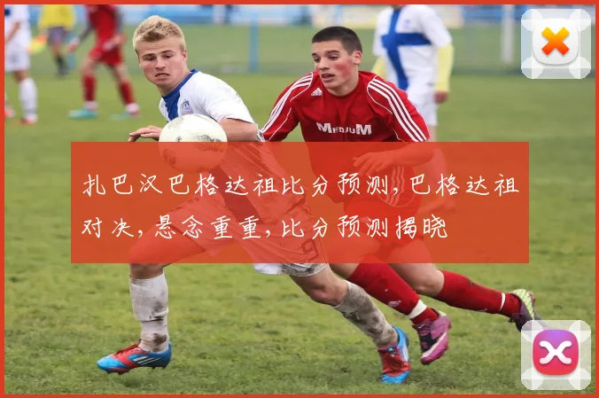 扎巴汉巴格达祖比分预测,巴格达祖对决,悬念重重,比分预测揭晓